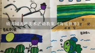 幼儿园大班美术活动教案《海底世界》